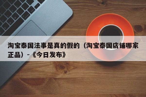 淘宝泰国法事是真的假的(淘宝泰国店铺哪家正品)-《今日发布》