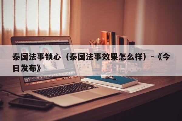 泰国法事锁心(泰国法事效果怎么样)-《今日发布》